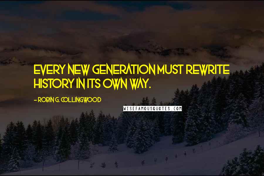 Robin G. Collingwood Quotes: Every new generation must rewrite history in its own way.