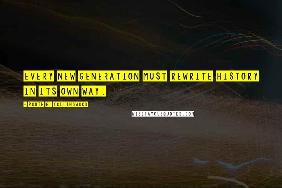 Robin G. Collingwood Quotes: Every new generation must rewrite history in its own way.