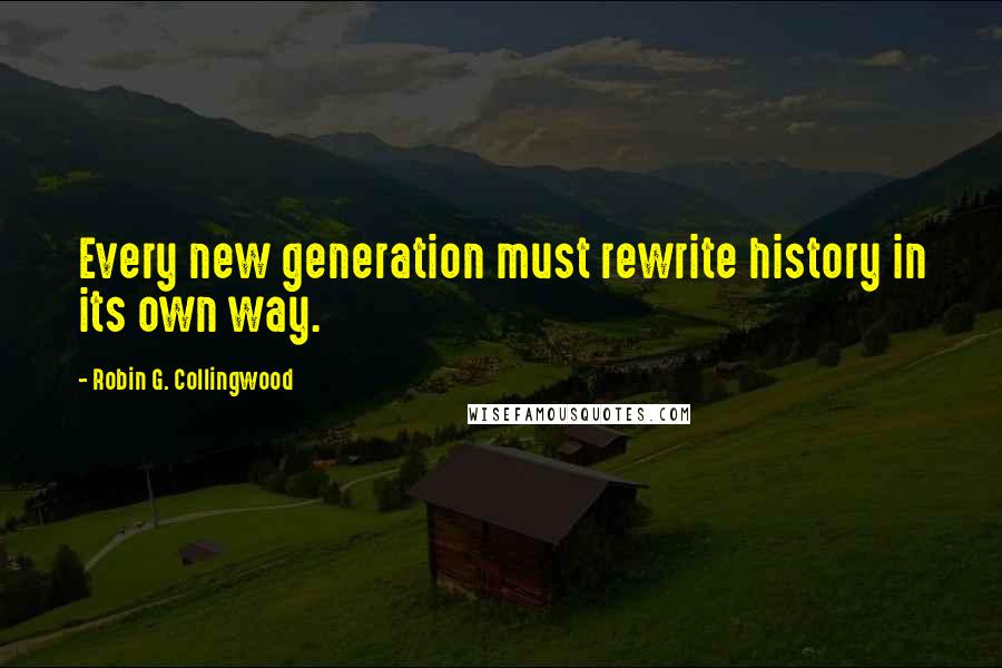 Robin G. Collingwood Quotes: Every new generation must rewrite history in its own way.