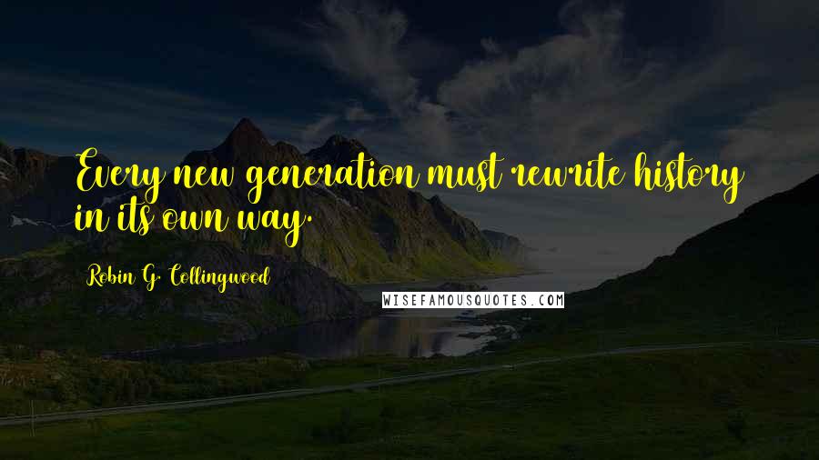 Robin G. Collingwood Quotes: Every new generation must rewrite history in its own way.