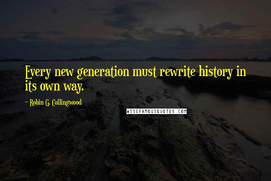 Robin G. Collingwood Quotes: Every new generation must rewrite history in its own way.