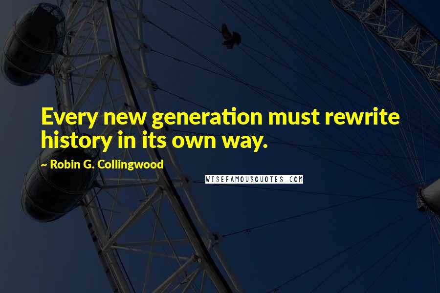 Robin G. Collingwood Quotes: Every new generation must rewrite history in its own way.