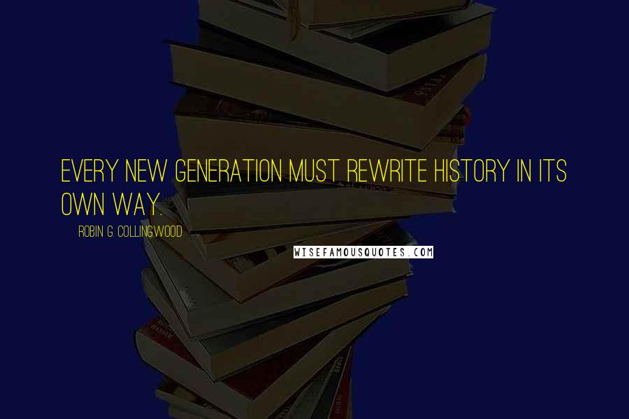 Robin G. Collingwood Quotes: Every new generation must rewrite history in its own way.