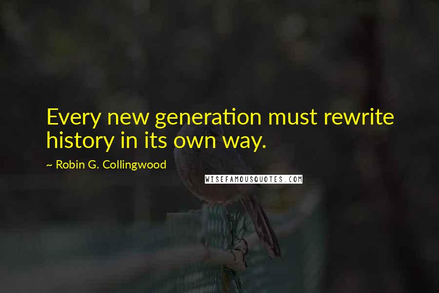 Robin G. Collingwood Quotes: Every new generation must rewrite history in its own way.