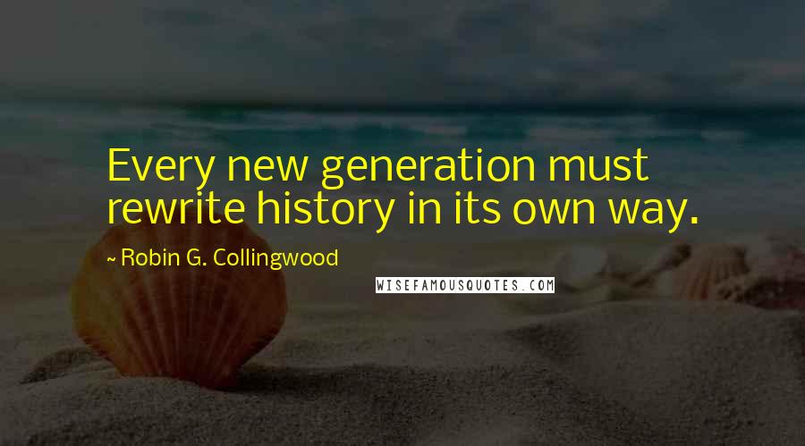 Robin G. Collingwood Quotes: Every new generation must rewrite history in its own way.