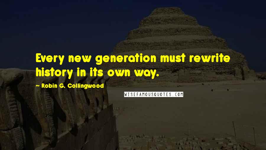 Robin G. Collingwood Quotes: Every new generation must rewrite history in its own way.