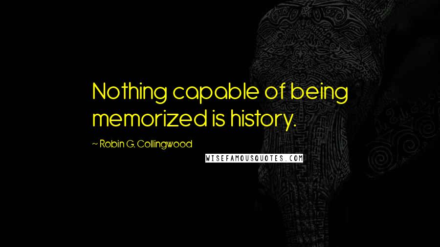 Robin G. Collingwood Quotes: Nothing capable of being memorized is history.