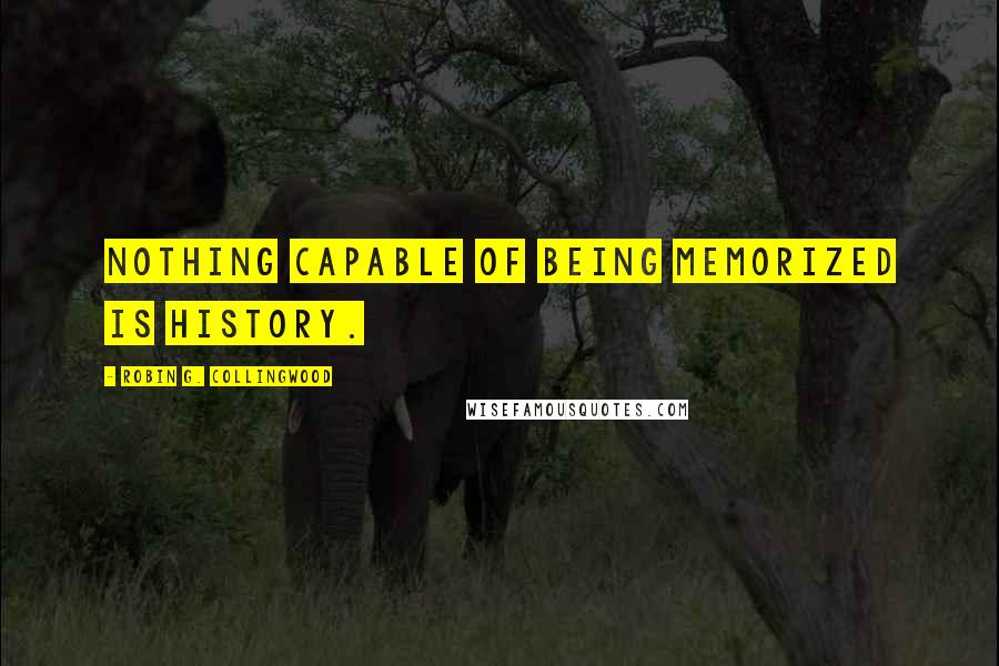 Robin G. Collingwood Quotes: Nothing capable of being memorized is history.