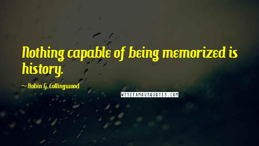 Robin G. Collingwood Quotes: Nothing capable of being memorized is history.