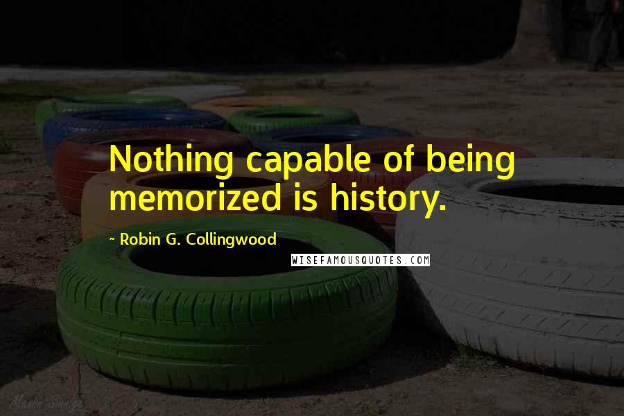 Robin G. Collingwood Quotes: Nothing capable of being memorized is history.