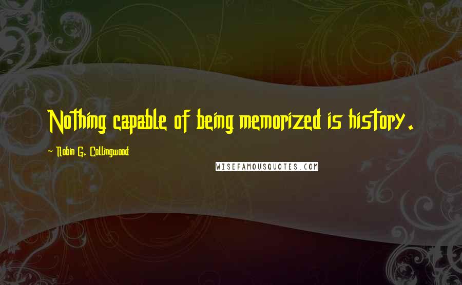 Robin G. Collingwood Quotes: Nothing capable of being memorized is history.