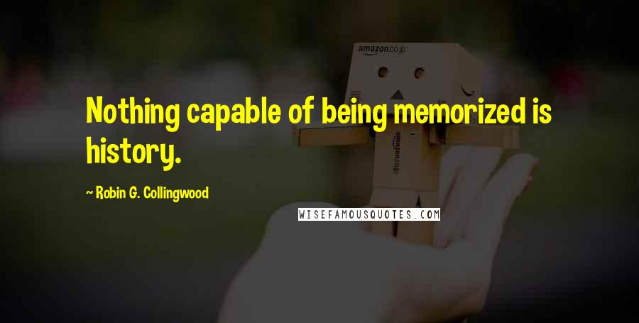 Robin G. Collingwood Quotes: Nothing capable of being memorized is history.