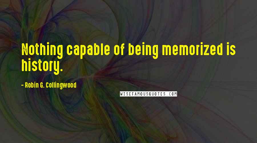 Robin G. Collingwood Quotes: Nothing capable of being memorized is history.