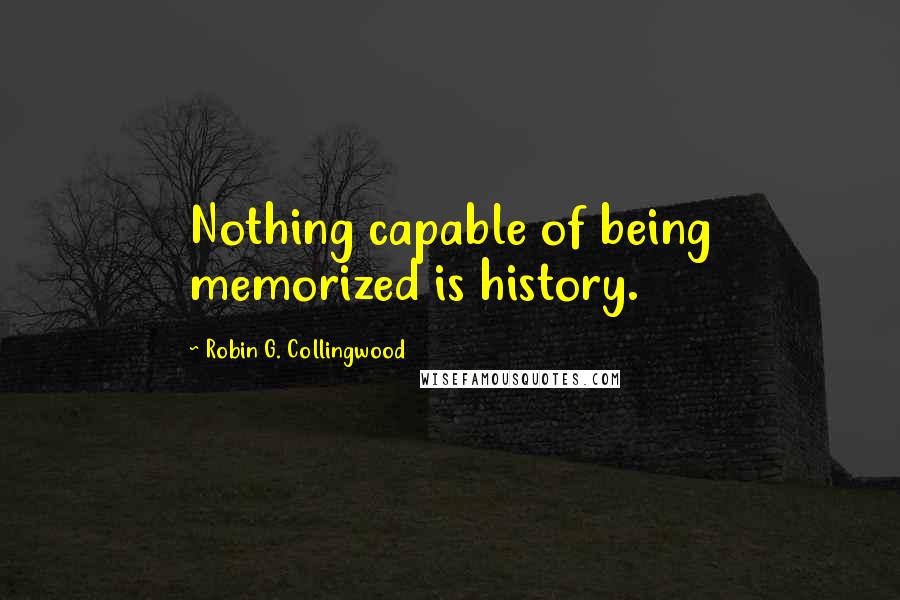 Robin G. Collingwood Quotes: Nothing capable of being memorized is history.