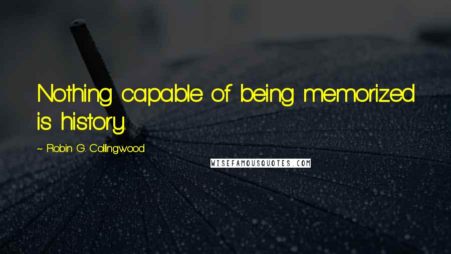 Robin G. Collingwood Quotes: Nothing capable of being memorized is history.