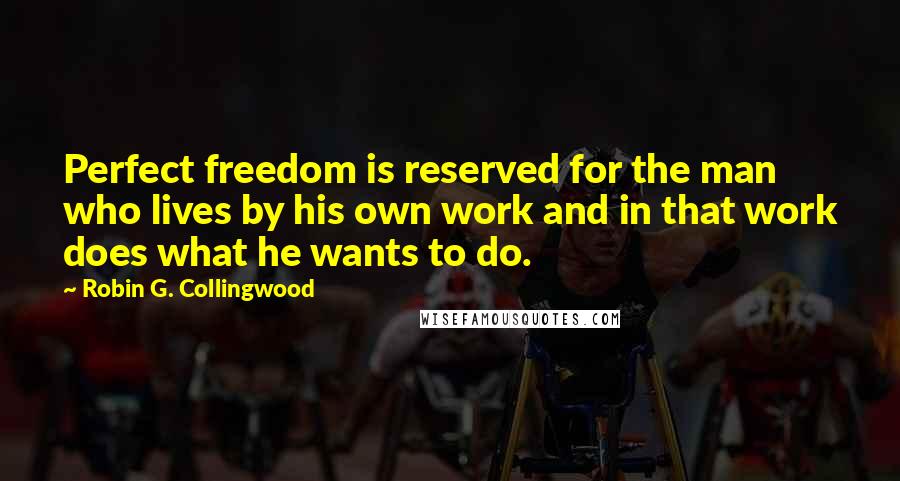 Robin G. Collingwood Quotes: Perfect freedom is reserved for the man who lives by his own work and in that work does what he wants to do.