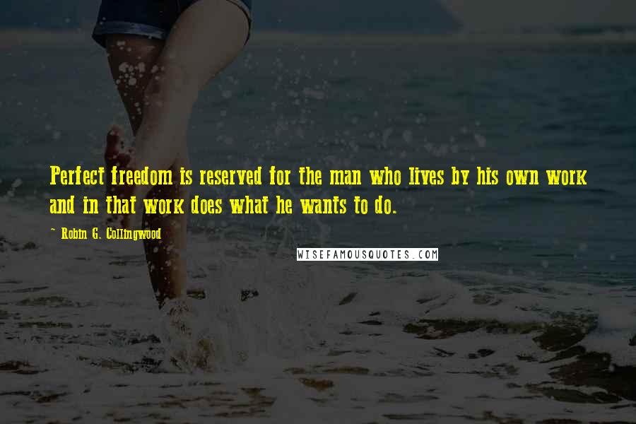 Robin G. Collingwood Quotes: Perfect freedom is reserved for the man who lives by his own work and in that work does what he wants to do.