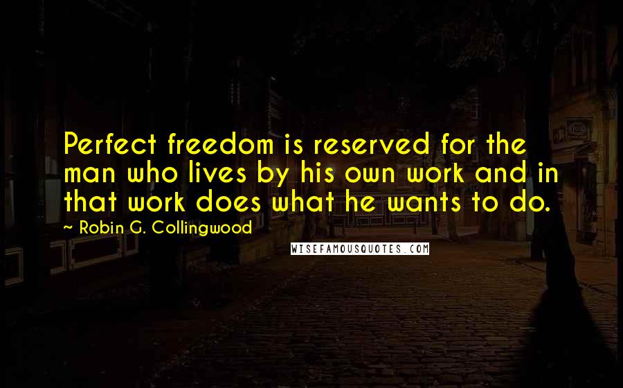 Robin G. Collingwood Quotes: Perfect freedom is reserved for the man who lives by his own work and in that work does what he wants to do.