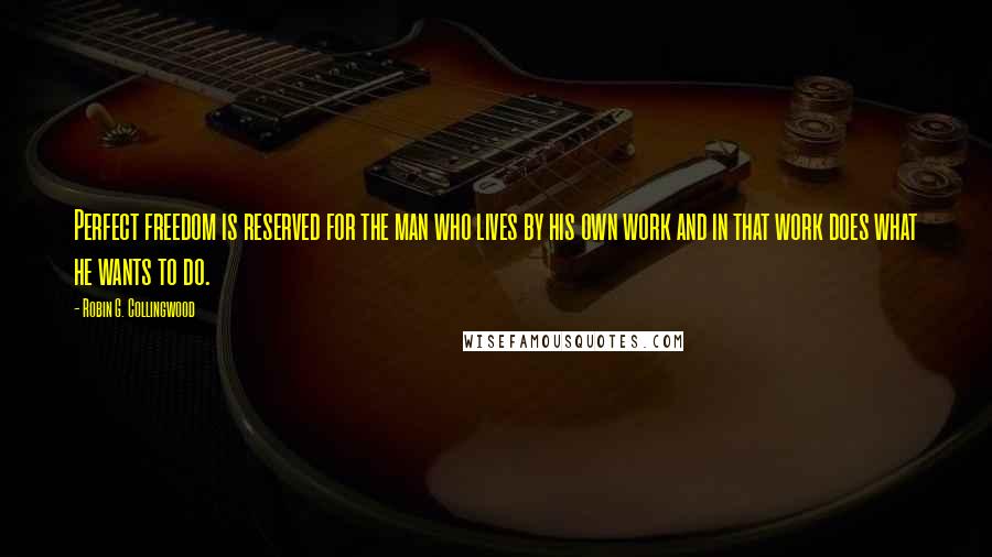 Robin G. Collingwood Quotes: Perfect freedom is reserved for the man who lives by his own work and in that work does what he wants to do.