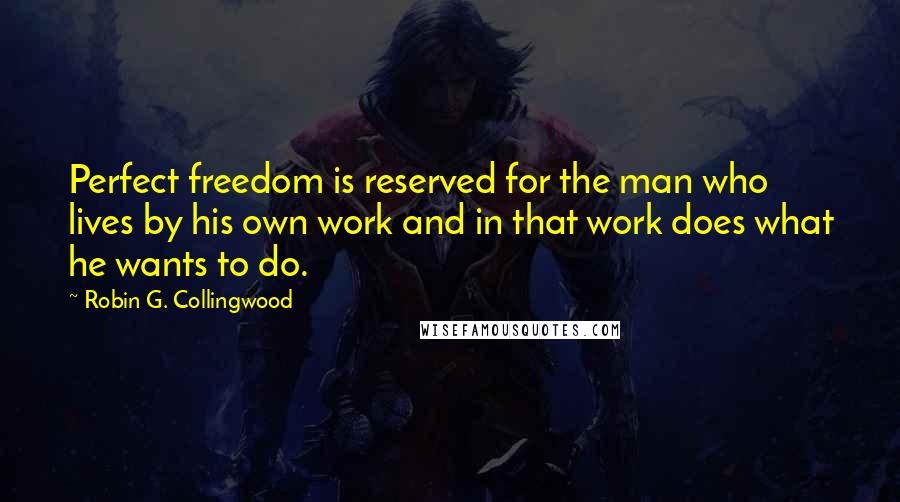 Robin G. Collingwood Quotes: Perfect freedom is reserved for the man who lives by his own work and in that work does what he wants to do.