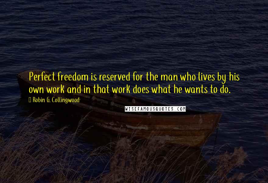 Robin G. Collingwood Quotes: Perfect freedom is reserved for the man who lives by his own work and in that work does what he wants to do.