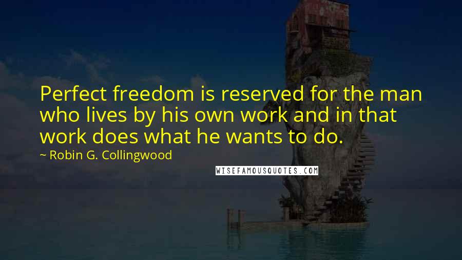Robin G. Collingwood Quotes: Perfect freedom is reserved for the man who lives by his own work and in that work does what he wants to do.