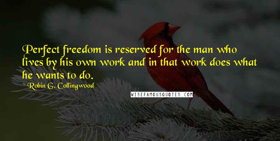 Robin G. Collingwood Quotes: Perfect freedom is reserved for the man who lives by his own work and in that work does what he wants to do.