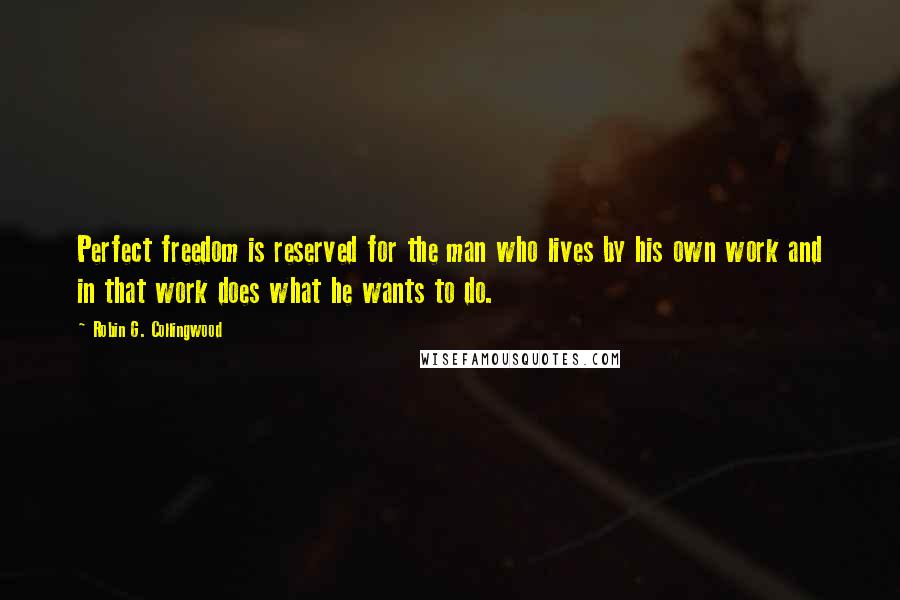 Robin G. Collingwood Quotes: Perfect freedom is reserved for the man who lives by his own work and in that work does what he wants to do.