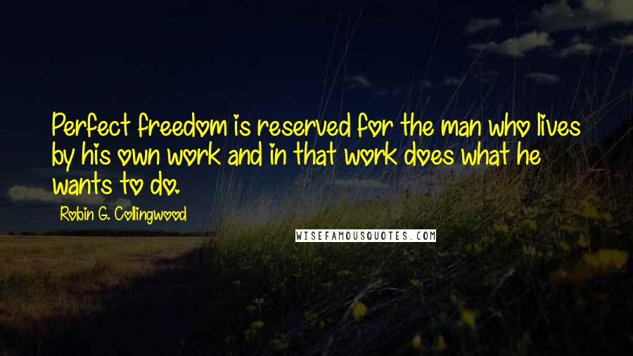 Robin G. Collingwood Quotes: Perfect freedom is reserved for the man who lives by his own work and in that work does what he wants to do.