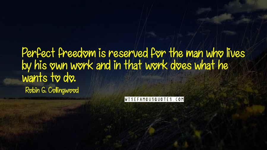 Robin G. Collingwood Quotes: Perfect freedom is reserved for the man who lives by his own work and in that work does what he wants to do.