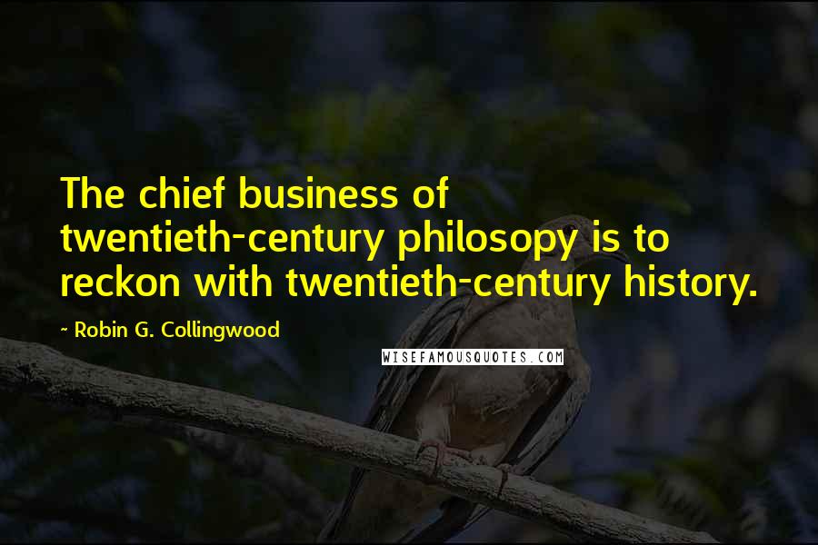 Robin G. Collingwood Quotes: The chief business of twentieth-century philosopy is to reckon with twentieth-century history.