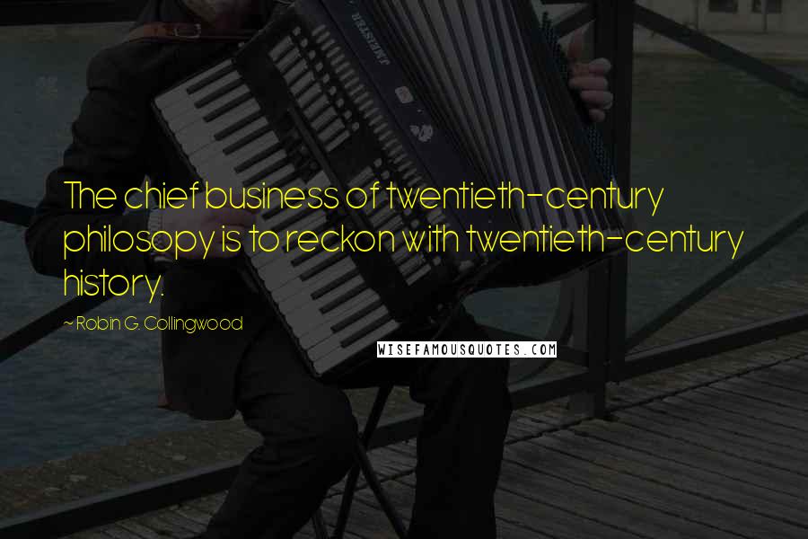 Robin G. Collingwood Quotes: The chief business of twentieth-century philosopy is to reckon with twentieth-century history.