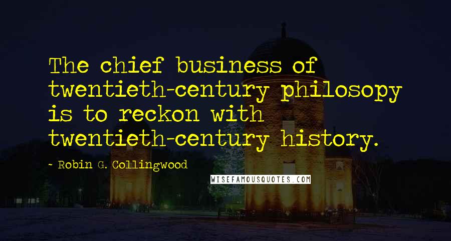 Robin G. Collingwood Quotes: The chief business of twentieth-century philosopy is to reckon with twentieth-century history.