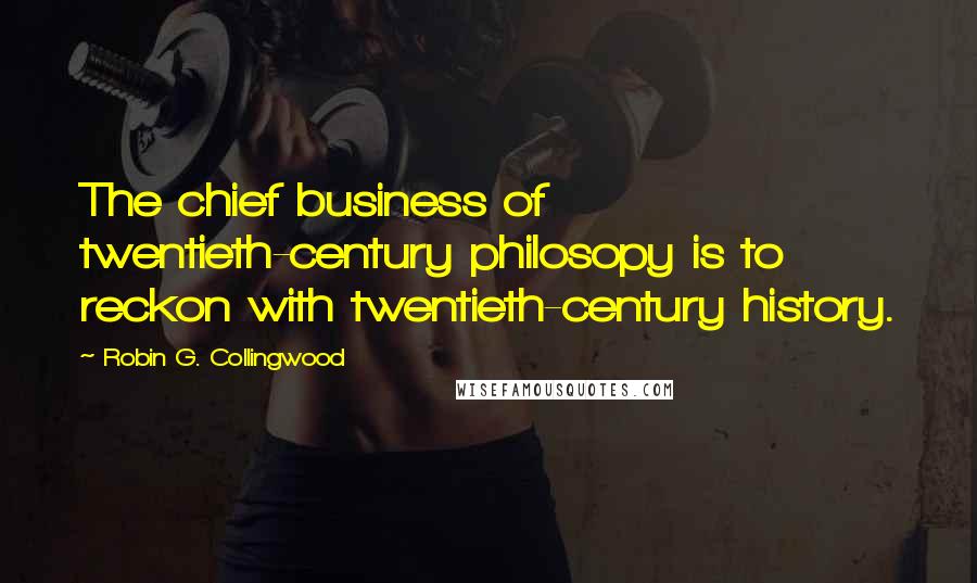 Robin G. Collingwood Quotes: The chief business of twentieth-century philosopy is to reckon with twentieth-century history.