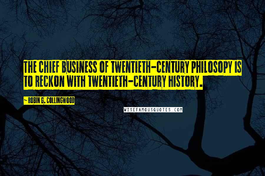 Robin G. Collingwood Quotes: The chief business of twentieth-century philosopy is to reckon with twentieth-century history.