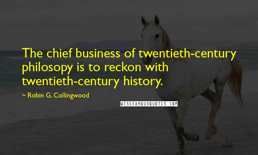 Robin G. Collingwood Quotes: The chief business of twentieth-century philosopy is to reckon with twentieth-century history.