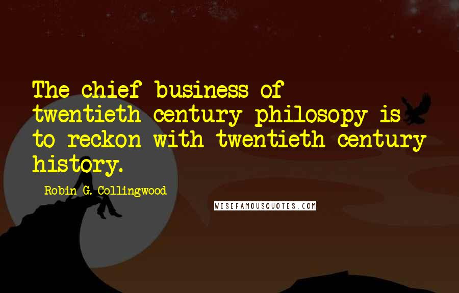 Robin G. Collingwood Quotes: The chief business of twentieth-century philosopy is to reckon with twentieth-century history.