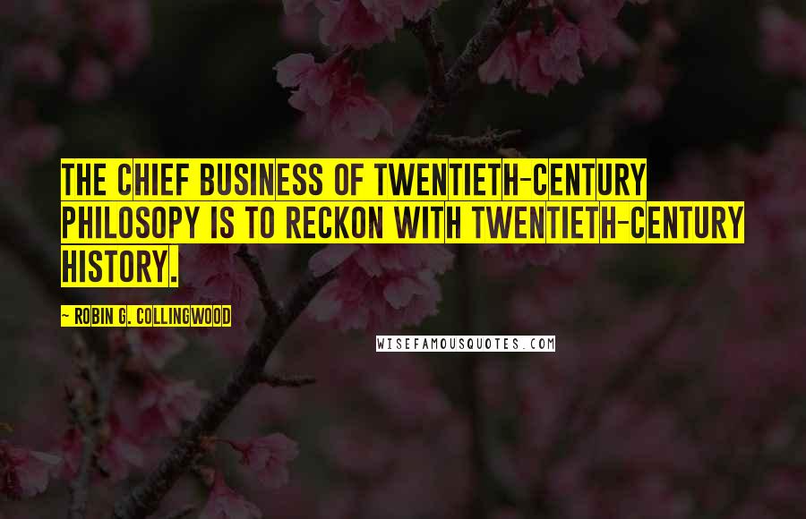 Robin G. Collingwood Quotes: The chief business of twentieth-century philosopy is to reckon with twentieth-century history.