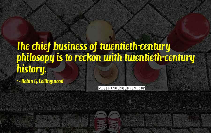 Robin G. Collingwood Quotes: The chief business of twentieth-century philosopy is to reckon with twentieth-century history.