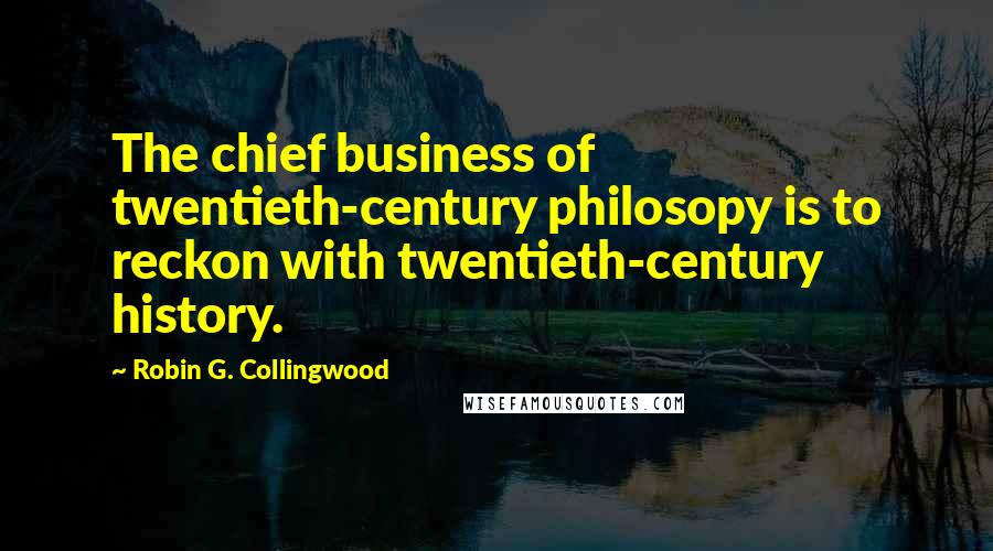 Robin G. Collingwood Quotes: The chief business of twentieth-century philosopy is to reckon with twentieth-century history.