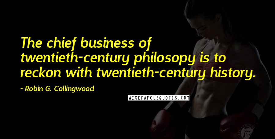 Robin G. Collingwood Quotes: The chief business of twentieth-century philosopy is to reckon with twentieth-century history.