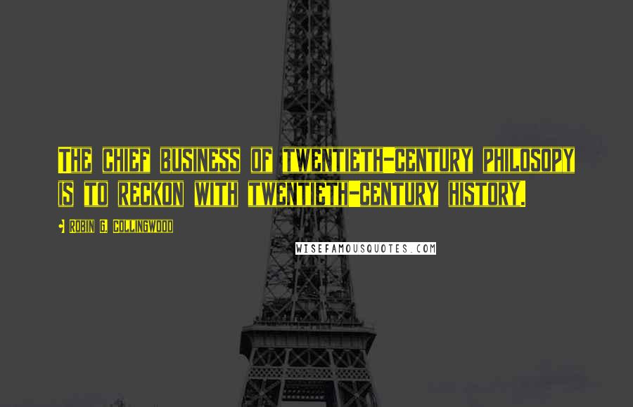 Robin G. Collingwood Quotes: The chief business of twentieth-century philosopy is to reckon with twentieth-century history.