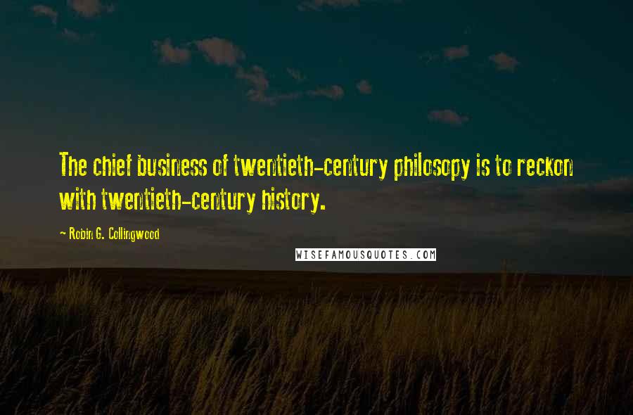 Robin G. Collingwood Quotes: The chief business of twentieth-century philosopy is to reckon with twentieth-century history.