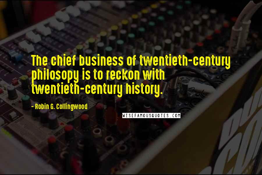 Robin G. Collingwood Quotes: The chief business of twentieth-century philosopy is to reckon with twentieth-century history.