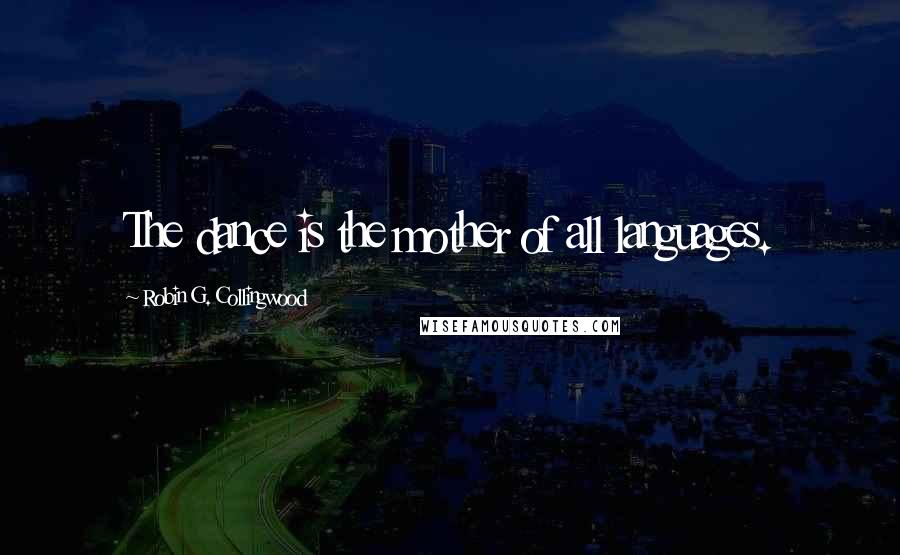 Robin G. Collingwood Quotes: The dance is the mother of all languages.