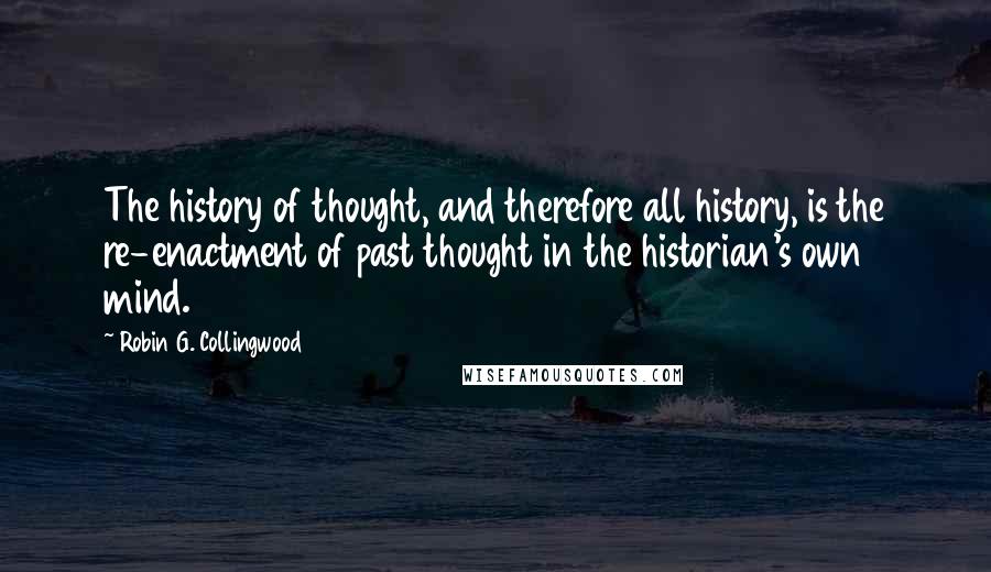 Robin G. Collingwood Quotes: The history of thought, and therefore all history, is the re-enactment of past thought in the historian's own mind.