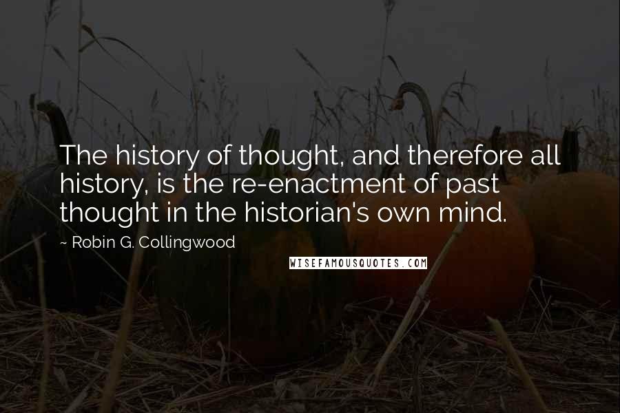 Robin G. Collingwood Quotes: The history of thought, and therefore all history, is the re-enactment of past thought in the historian's own mind.