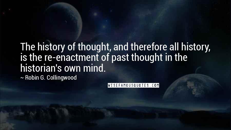 Robin G. Collingwood Quotes: The history of thought, and therefore all history, is the re-enactment of past thought in the historian's own mind.