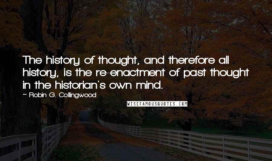 Robin G. Collingwood Quotes: The history of thought, and therefore all history, is the re-enactment of past thought in the historian's own mind.