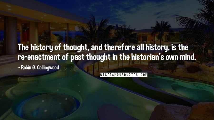 Robin G. Collingwood Quotes: The history of thought, and therefore all history, is the re-enactment of past thought in the historian's own mind.